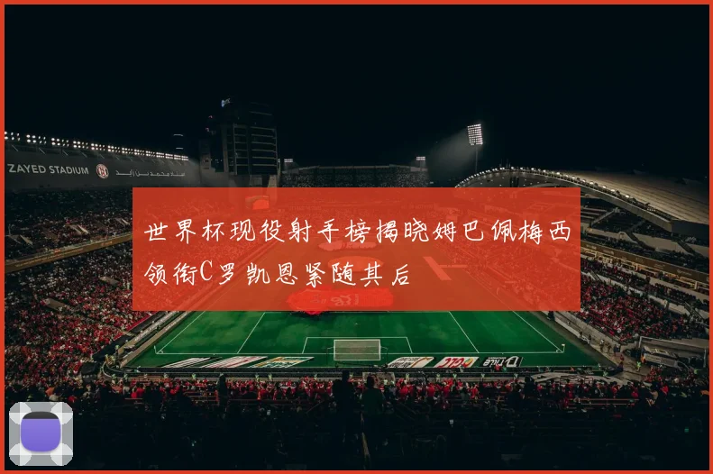 世界杯现役射手榜揭晓姆巴佩梅西领衔C罗凯恩紧随其后