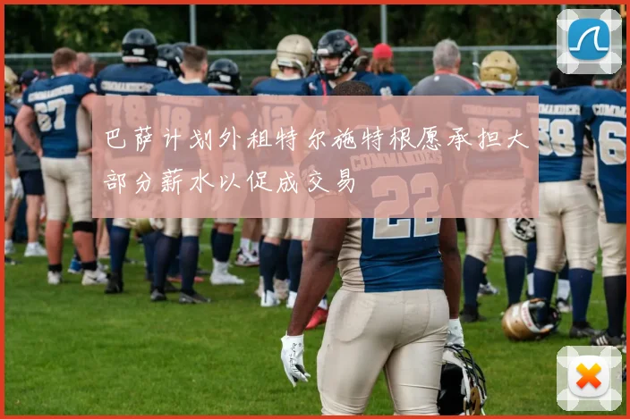 巴萨计划外租特尔施特根愿承担大部分薪水以促成交易