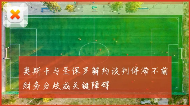 奥斯卡与圣保罗解约谈判停滞不前财务分歧成关键障碍