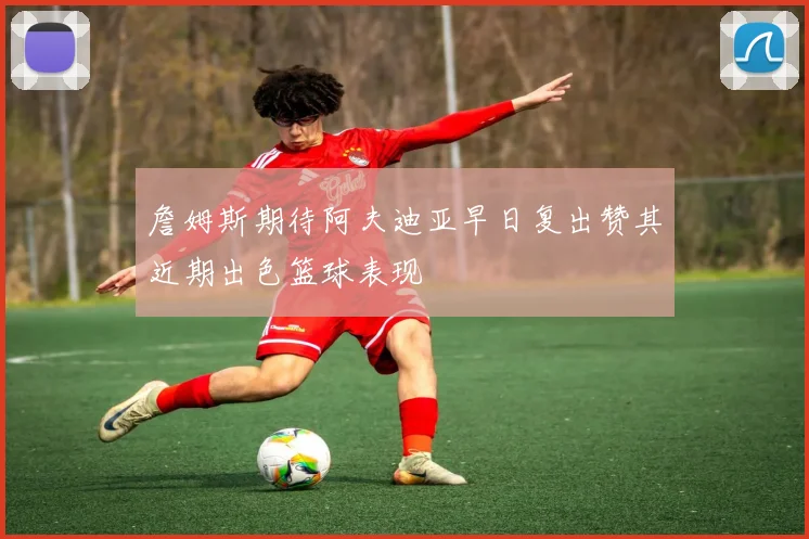 詹姆斯期待阿夫迪亚早日复出赞其近期出色篮球表现