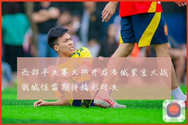 西部半决赛火热开启洛城紫金大战俄城惊雷期待精彩对决
