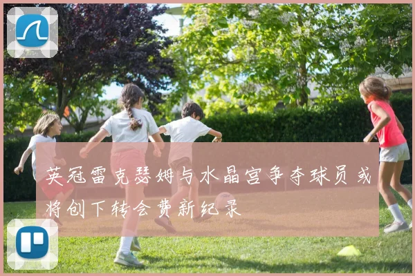 英冠雷克瑟姆与水晶宫争夺球员或将创下转会费新纪录