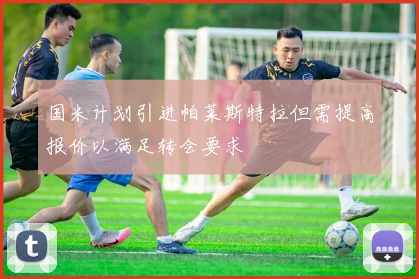 国米计划引进帕莱斯特拉但需提高报价以满足转会要求