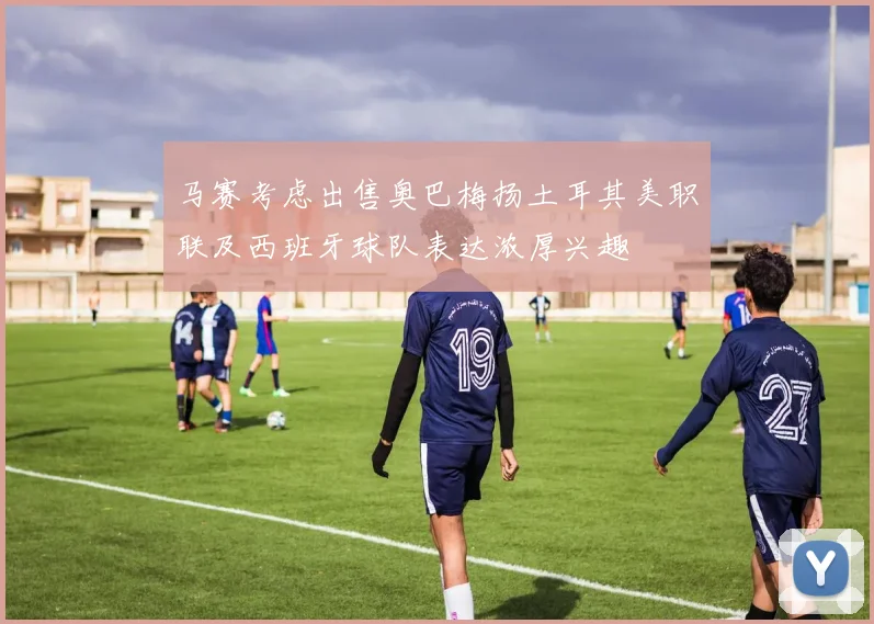 马赛考虑出售奥巴梅扬土耳其美职联及西班牙球队表达浓厚兴趣