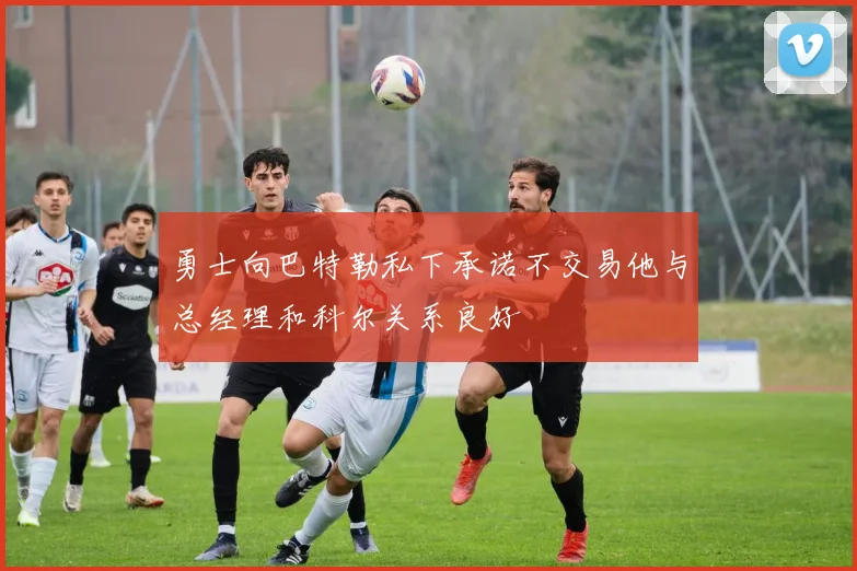 勇士向巴特勒私下承诺不交易他与总经理和科尔关系良好