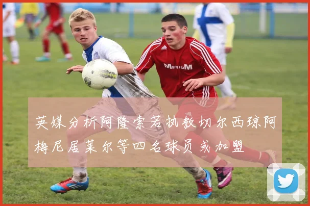 英媒分析阿隆索若执教切尔西琼阿梅尼居莱尔等四名球员或加盟