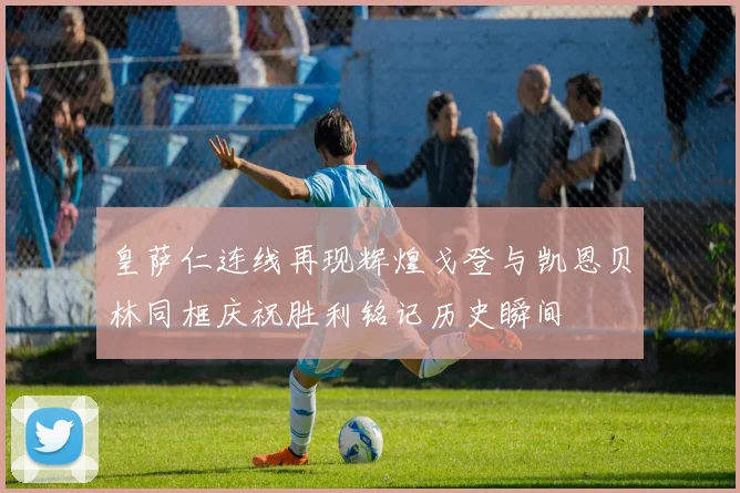 皇萨仁连线再现辉煌戈登与凯恩贝林同框庆祝胜利铭记历史瞬间