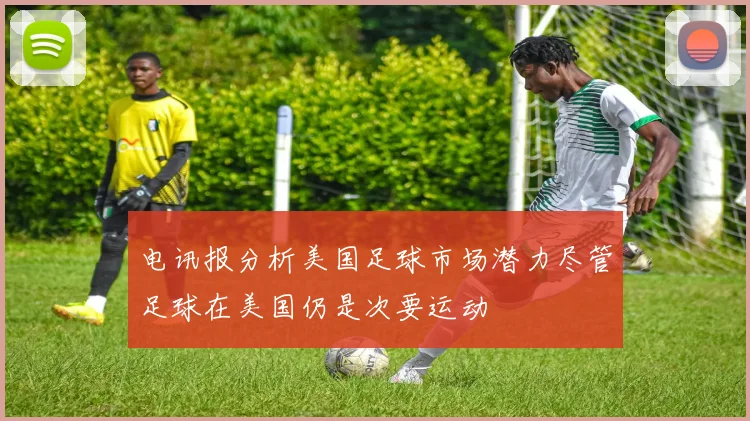 电讯报分析美国足球市场潜力尽管足球在美国仍是次要运动