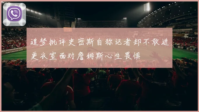 追梦批评史密斯自称记者却不敢进更衣室面对詹姆斯心生畏惧