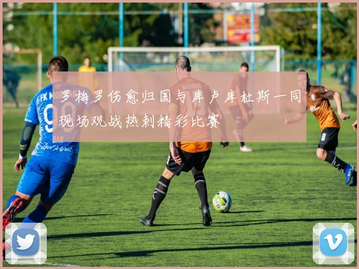 罗梅罗伤愈归国与库卢库杜斯一同现场观战热刺精彩比赛