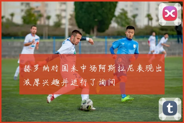 赫罗纳对国米中场阿斯拉尼表现出浓厚兴趣并进行了询问