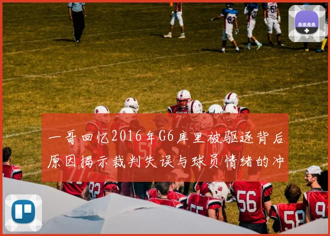一哥回忆2016年G6库里被驱逐背后原因揭示裁判失误与球员情绪的冲突
