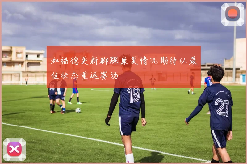 加福德更新脚踝康复情况期待以最佳状态重返赛场
