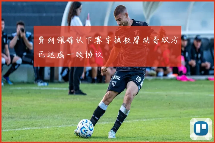 费利佩确认下赛季执教摩纳哥双方已达成一致协议