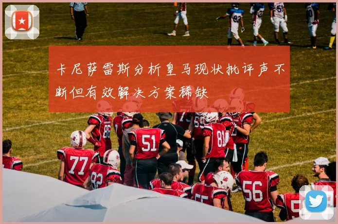 卡尼萨雷斯分析皇马现状批评声不断但有效解决方案稀缺