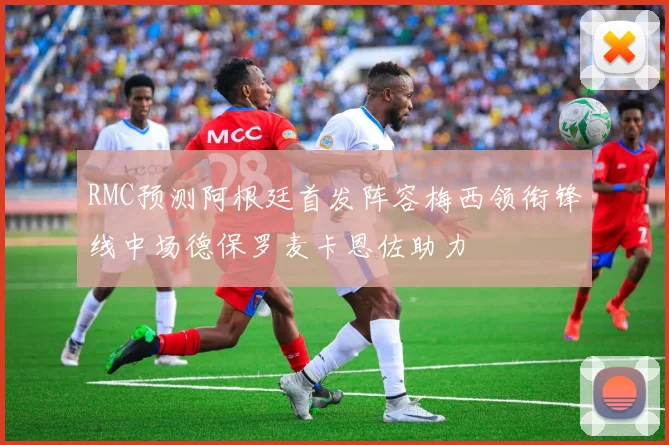 RMC预测阿根廷首发阵容梅西领衔锋线中场德保罗麦卡恩佐助力