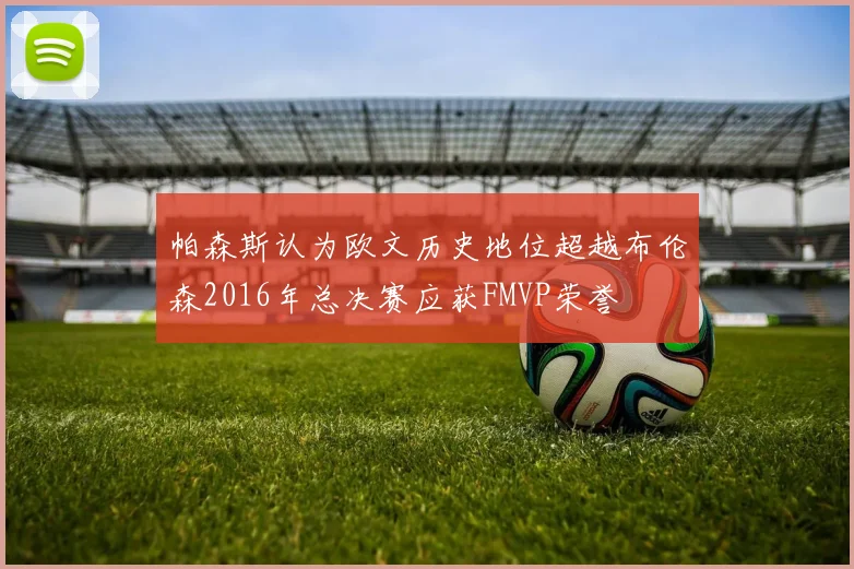 帕森斯认为欧文历史地位超越布伦森2016年总决赛应获FMVP荣誉