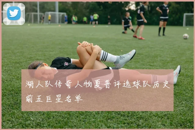湖人队传奇人物夏普评选球队历史前五巨星名单