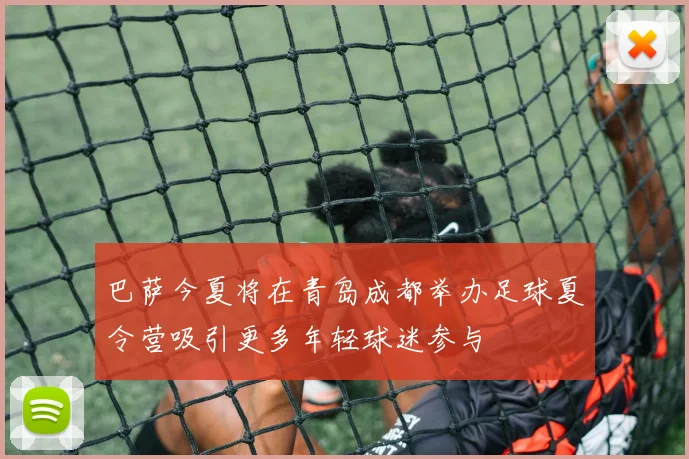 巴萨今夏将在青岛成都举办足球夏令营吸引更多年轻球迷参与